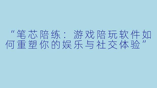 “笔芯陪练：游戏陪玩软件如何重塑你的娱乐与社交体验”