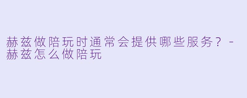 赫兹做陪玩时通常会提供哪些服务？-赫兹怎么做陪玩