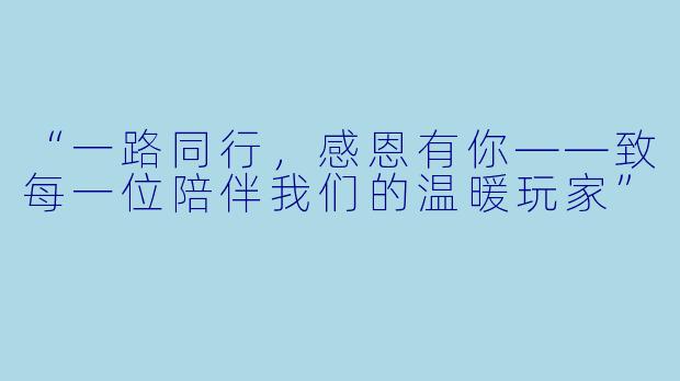 “一路同行，感恩有你——致每一位陪伴我们的温暖玩家”