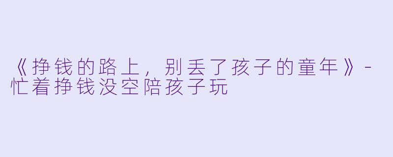 《挣钱的路上，别丢了孩子的童年》-忙着挣钱没空陪孩子玩