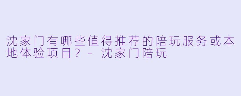 沈家门有哪些值得推荐的陪玩服务或本地体验项目？-沈家门陪玩