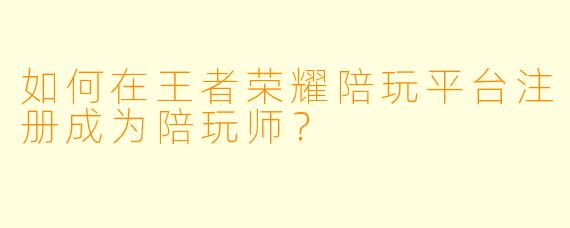 如何在王者荣耀陪玩平台注册成为陪玩师？