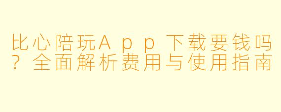 比心陪玩App下载要钱吗？全面解析费用与使用指南