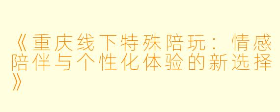 《重庆线下特殊陪玩：情感陪伴与个性化体验的新选择》