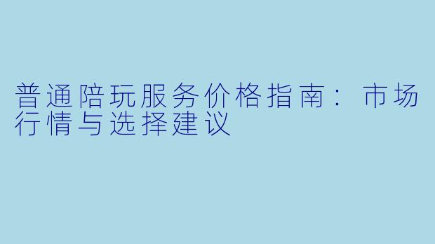 普通陪玩服务价格指南：市场行情与选择建议