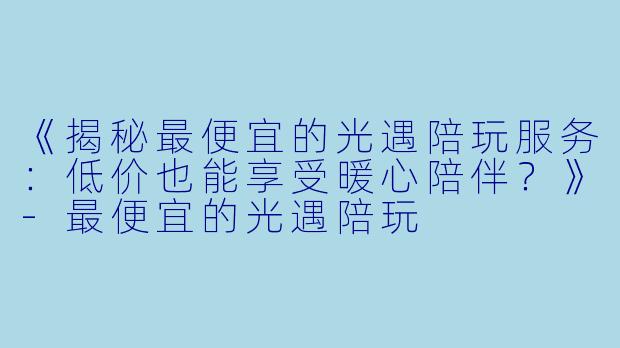 《揭秘最便宜的光遇陪玩服务：低价也能享受暖心陪伴？》-最便宜的光遇陪玩