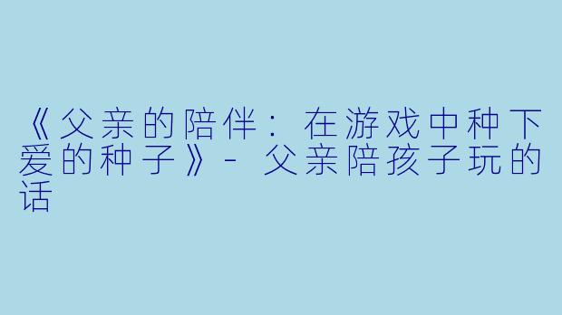 《父亲的陪伴：在游戏中种下爱的种子》-父亲陪孩子玩的话