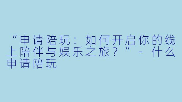 “申请陪玩：如何开启你的线上陪伴与娱乐之旅？”-什么申请陪玩