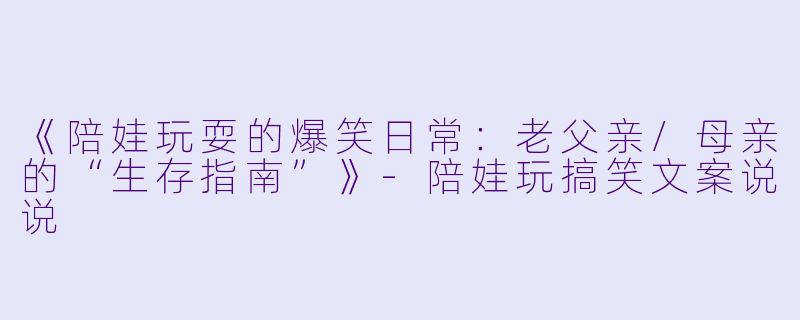 《陪娃玩耍的爆笑日常：老父亲/母亲的“生存指南”》-陪娃玩搞笑文案说说