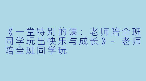 《一堂特别的课：老师陪全班同学玩出快乐与成长》-老师陪全班同学玩