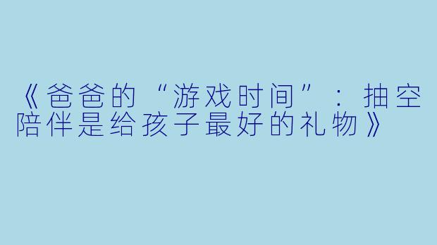 《爸爸的“游戏时间”：抽空陪伴是给孩子最好的礼物》