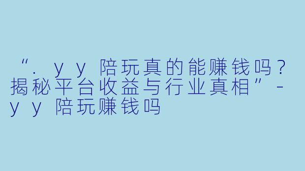 “.yy陪玩真的能赚钱吗？揭秘平台收益与行业真相”-yy陪玩赚钱吗