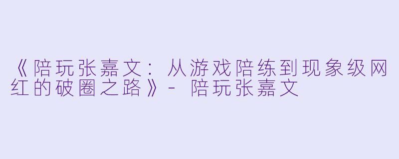 《陪玩张嘉文：从游戏陪练到现象级网红的破圈之路》-陪玩张嘉文