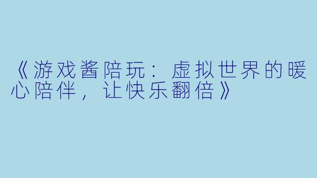 《游戏酱陪玩：虚拟世界的暖心陪伴，让快乐翻倍》