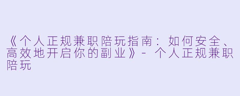 《个人正规兼职陪玩指南：如何安全、高效地开启你的副业》-个人正规兼职陪玩