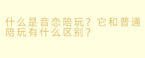 什么是音恋陪玩？它和普通陪玩有什么区别？
