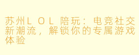 苏州LOL陪玩：电竞社交新潮流，解锁你的专属游戏体验