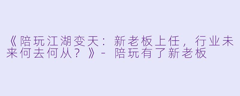 《陪玩江湖变天：新老板上任，行业未来何去何从？》-陪玩有了新老板