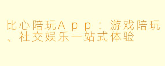 比心陪玩App：游戏陪玩、社交娱乐一站式体验