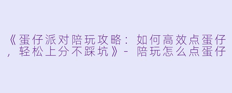 《蛋仔派对陪玩攻略：如何高效点蛋仔，轻松上分不踩坑》-陪玩怎么点蛋仔