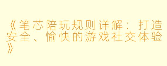 《笔芯陪玩规则详解：打造安全、愉快的游戏社交体验》