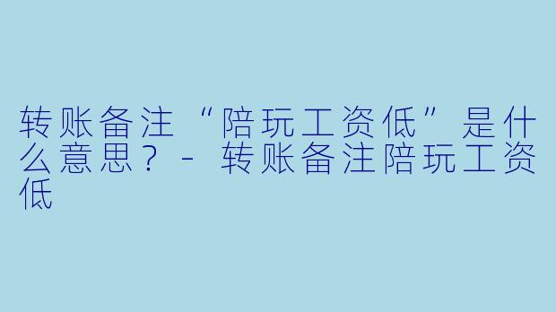 转账备注“陪玩工资低”是什么意思？-转账备注陪玩工资低