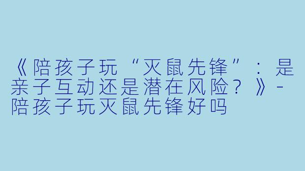 《陪孩子玩“灭鼠先锋”：是亲子互动还是潜在风险？》-陪孩子玩灭鼠先锋好吗