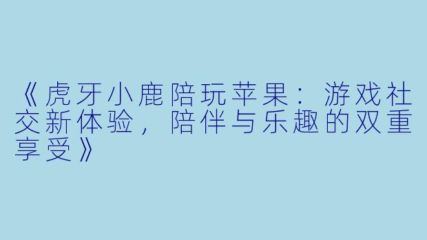 《虎牙小鹿陪玩苹果：游戏社交新体验，陪伴与乐趣的双重享受》