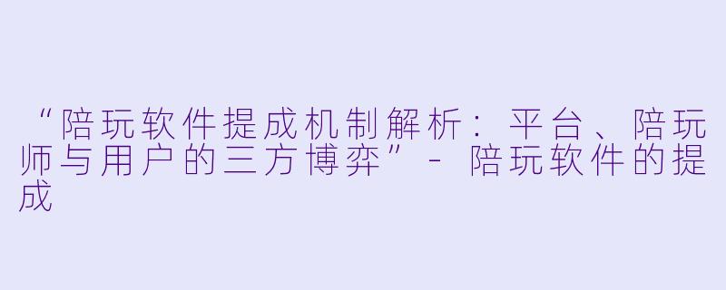 “陪玩软件提成机制解析：平台、陪玩师与用户的三方博弈”-陪玩软件的提成