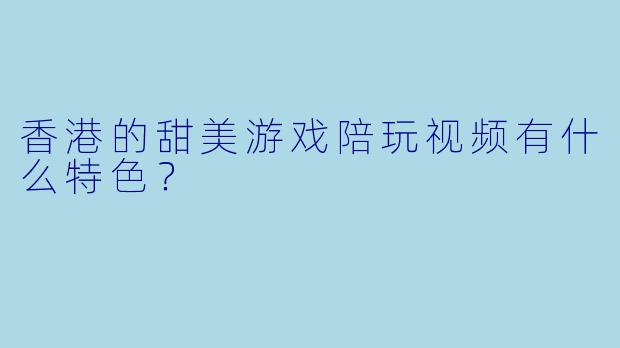 香港的甜美游戏陪玩视频有什么特色？