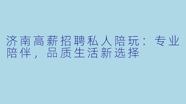 济南高薪招聘私人陪玩：专业陪伴，品质生活新选择
