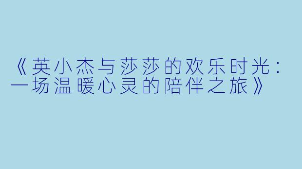 《英小杰与莎莎的欢乐时光：一场温暖心灵的陪伴之旅》