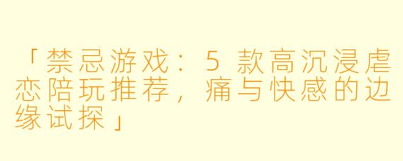 「禁忌游戏：5款高沉浸虐恋陪玩推荐，痛与快感的边缘试探」