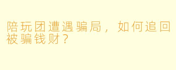 陪玩团遭遇骗局，如何追回被骗钱财？