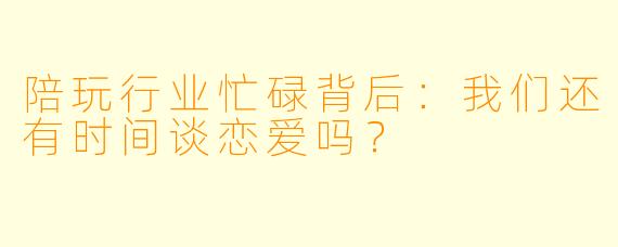 陪玩行业忙碌背后：我们还有时间谈恋爱吗？