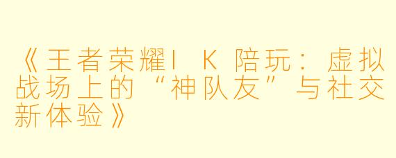 《王者荣耀IK陪玩：虚拟战场上的“神队友”与社交新体验》