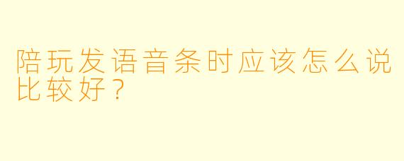 陪玩发语音条时应该怎么说比较好？