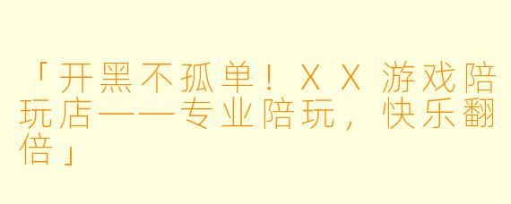 「开黑不孤单！XX游戏陪玩店——专业陪玩，快乐翻倍」