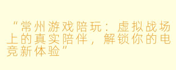 “常州游戏陪玩：虚拟战场上的真实陪伴，解锁你的电竞新体验”