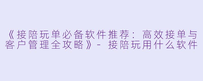 《接陪玩单必备软件推荐：高效接单与客户管理全攻略》-接陪玩用什么软件