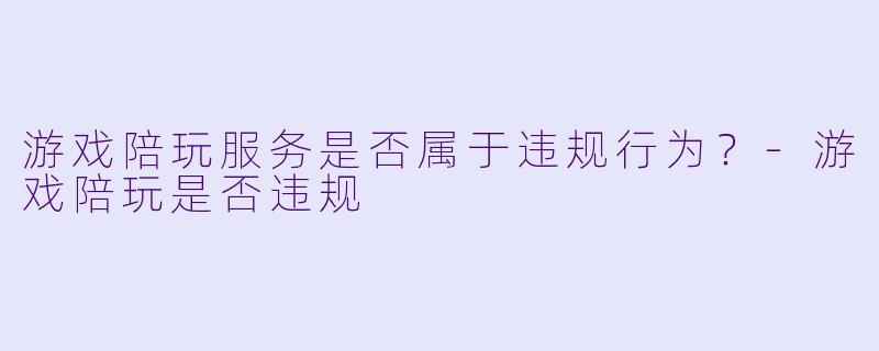 游戏陪玩服务是否属于违规行为？-游戏陪玩是否违规