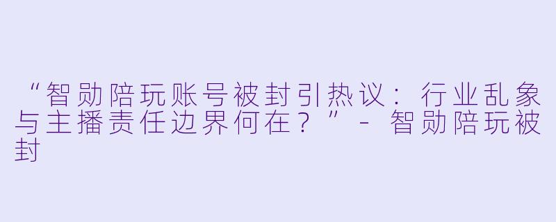 “智勋陪玩账号被封引热议：行业乱象与主播责任边界何在？”-智勋陪玩被封