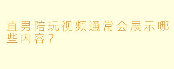 直男陪玩视频通常会展示哪些内容？