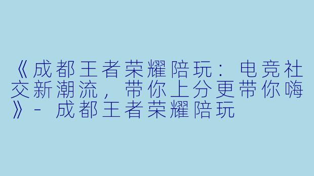 《成都王者荣耀陪玩：电竞社交新潮流，带你上分更带你嗨》-成都王者荣耀陪玩