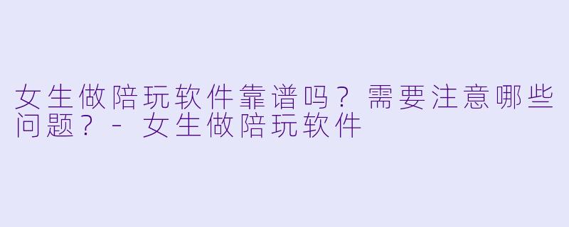 女生做陪玩软件靠谱吗？需要注意哪些问题？-女生做陪玩软件