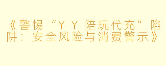 《警惕“YY陪玩代充”陷阱：安全风险与消费警示》