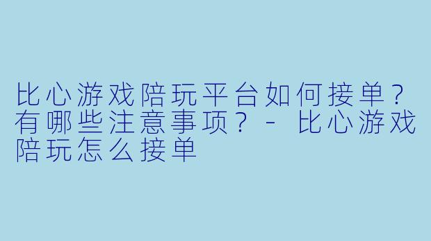 比心游戏陪玩平台如何接单？有哪些注意事项？-比心游戏陪玩怎么接单