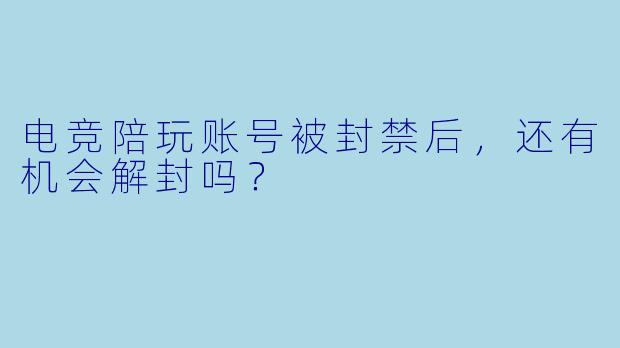 电竞陪玩账号被封禁后，还有机会解封吗？