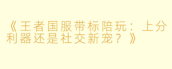 《王者国服带标陪玩：上分利器还是社交新宠？》