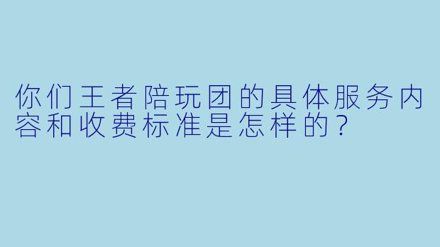你们王者陪玩团的具体服务内容和收费标准是怎样的？
